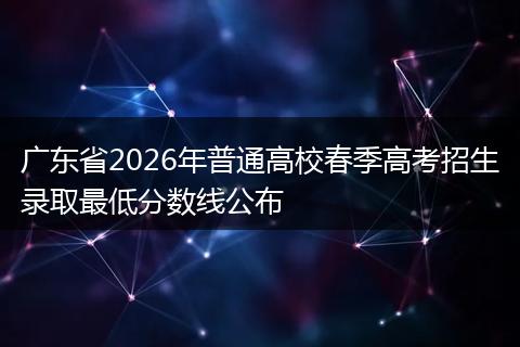 广东省2026年普通高校春季高考招生录取最低分数线公布