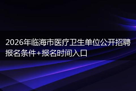 2026年临海市医疗卫生单位公开招聘报名条件+报名时间入口