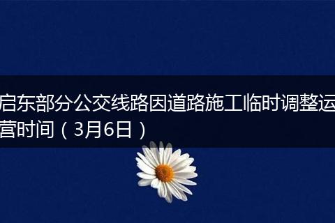 启东部分公交线路因道路施工临时调整运营时间（3月6日）