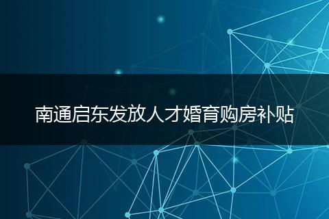 南通启东发放人才婚育购房补贴