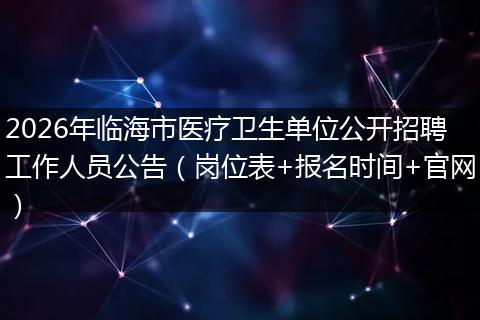 2026年临海市医疗卫生单位公开招聘工作人员公告（岗位表+报名时间+官网）
