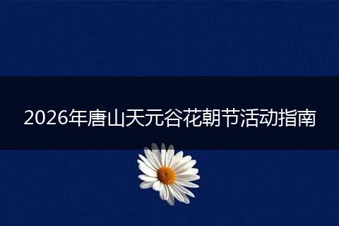 2026年唐山天元谷花朝节活动指南