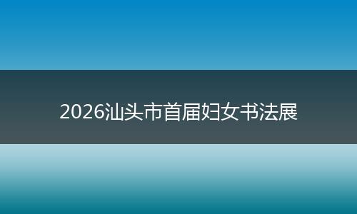 2026汕头市首届妇女书法展
