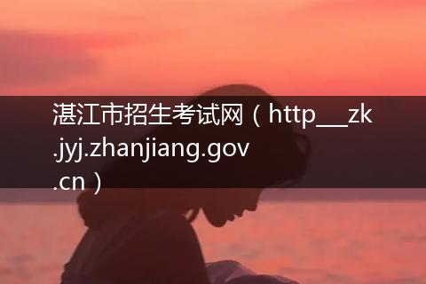 湛江市招生考试网（http___zk.jyj.zhanjiang.gov.cn）