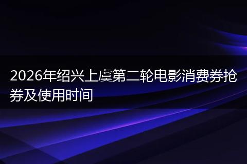 2026年绍兴上虞第二轮电影消费券抢券及使用时间