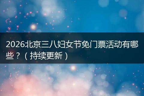 2026北京三八妇女节免门票活动有哪些？（持续更新）