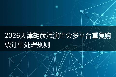 2026天津胡彦斌演唱会多平台重复购票订单处理规则
