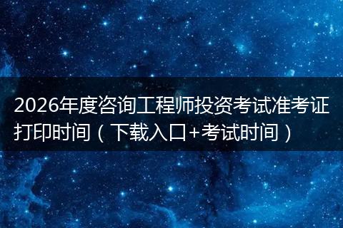 2026年度咨询工程师投资考试准考证打印时间（下载入口+考试时间）