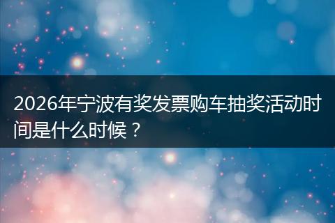 2026年宁波有奖发票购车抽奖活动时间是什么时候？