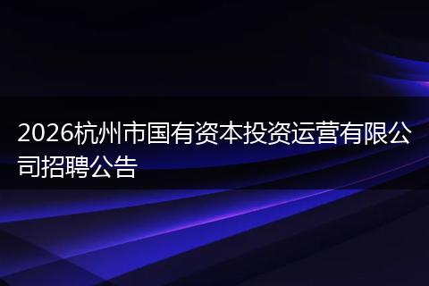2026杭州市国有资本投资运营有限公司招聘公告