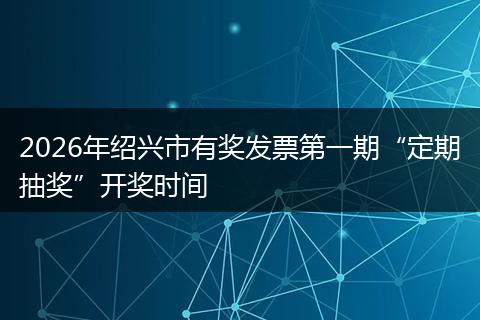 2026年绍兴市有奖发票第一期“定期抽奖”开奖时间