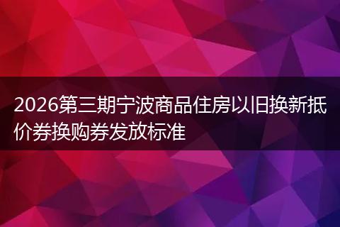 2026第三期宁波商品住房以旧换新抵价券换购券发放标准