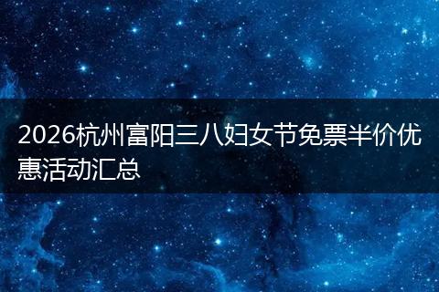 2026杭州富阳三八妇女节免票半价优惠活动汇总