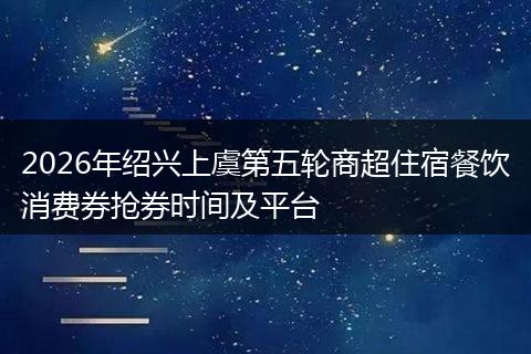 2026年绍兴上虞第五轮商超住宿餐饮消费券抢券时间及平台
