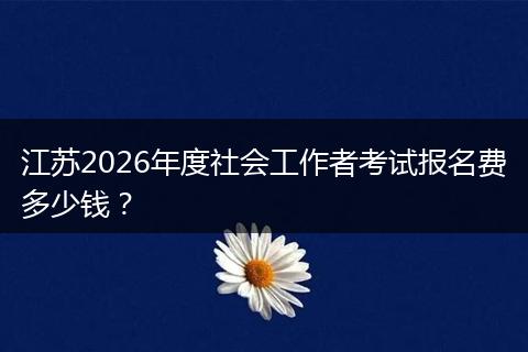 江苏2026年度社会工作者考试报名费多少钱？