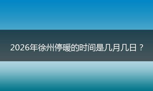 2026年徐州停暖的时间是几月几日？