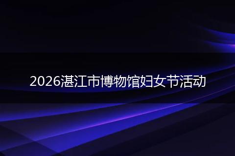 2026湛江市博物馆妇女节活动