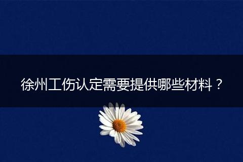 徐州工伤认定需要提供哪些材料？