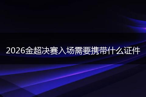 2026金超决赛入场需要携带什么证件