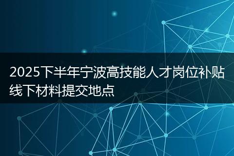 2025下半年宁波高技能人才岗位补贴线下材料提交地点