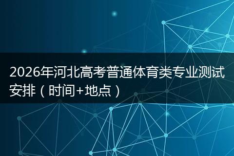 2026年河北高考普通体育类专业测试安排（时间+地点）