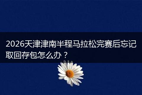 2026天津津南半程马拉松完赛后忘记取回存包怎么办？