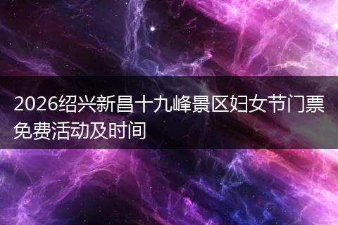 2026绍兴新昌十九峰景区妇女节门票免费活动及时间