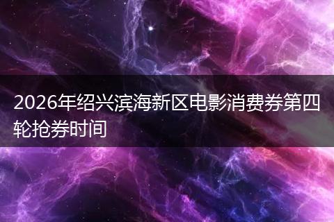 2026年绍兴滨海新区电影消费券第四轮抢券时间