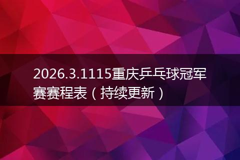 2026.3.1115重庆乒乓球冠军赛赛程表(持续更新)