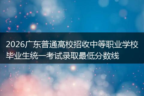 2026广东普通高校招收中等职业学校毕业生统一考试录取最低分数线