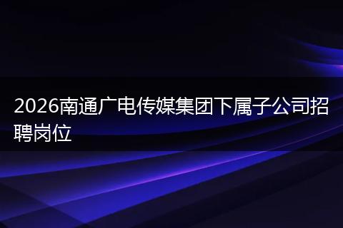 2026南通广电传媒集团下属子公司招聘岗位