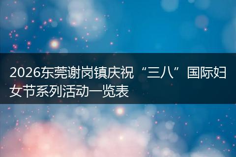 2026东莞谢岗镇庆祝“三八”国际妇女节系列活动一览表
