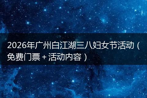 2026年广州白江湖三八妇女节活动（免费门票＋活动内容）