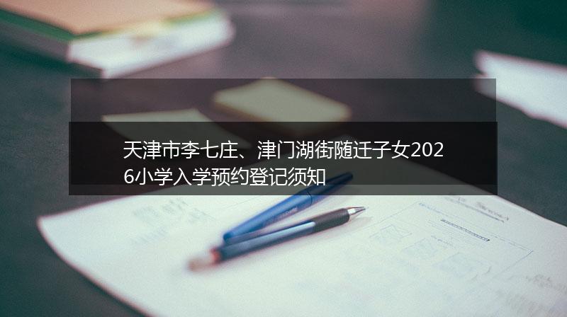 天津市李七庄、津门湖街随迁子女2026小学入学预约登记须知