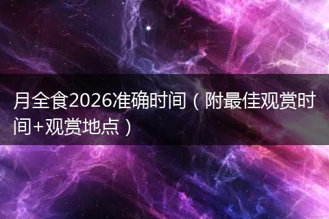 月全食2026准确时间（附最佳观赏时间+观赏地点）