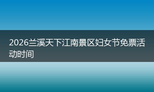 2026兰溪天下江南景区妇女节免票活动时间