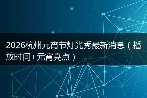 2026杭州元宵节灯光秀最新消息（播放时间+元宵亮点）
