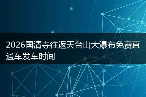 2026国清寺往返天台山大瀑布免费直通车发车时间