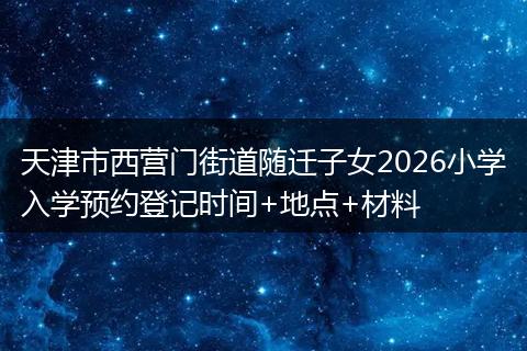 天津市西营门街道随迁子女2026小学入学预约登记时间+地点+材料
