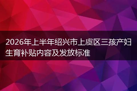2026年上半年绍兴市上虞区三孩产妇生育补贴内容及发放标准
