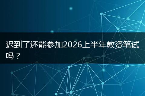 迟到了还能参加2026上半年教资笔试吗？
