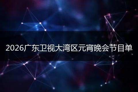 2026广东卫视大湾区元宵晚会节目单