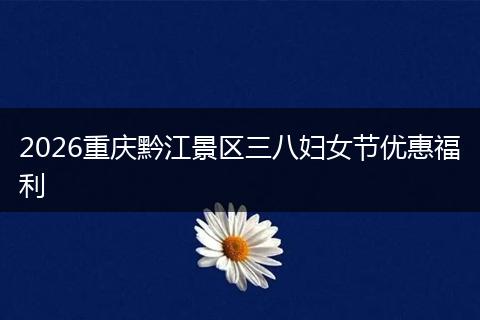 2026重庆黔江景区三八妇女节优惠福利