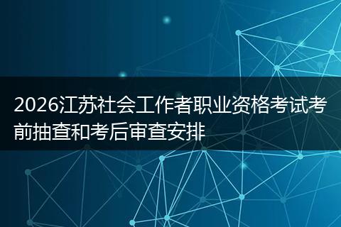 2026江苏社会工作者职业资格考试考前抽查和考后审查安排
