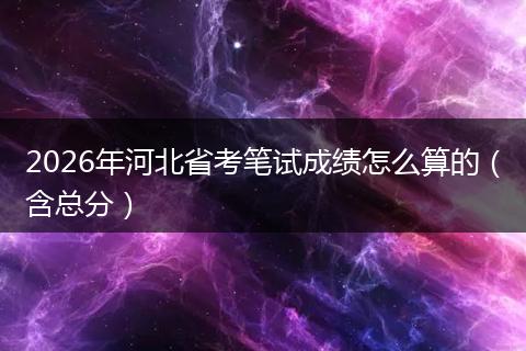2026年河北省考笔试成绩怎么算的（含总分）