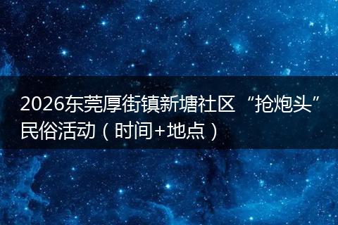 2026东莞厚街镇新塘社区“抢炮头”民俗活动（时间+地点）