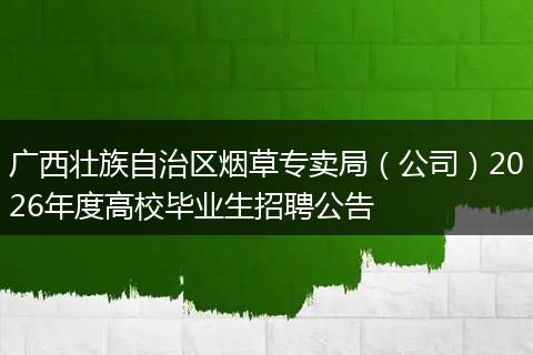 广西壮族自治区烟草专卖局（公司）2026年度高校毕业生招聘公告