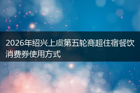 2026年绍兴上虞第五轮商超住宿餐饮消费券使用方式