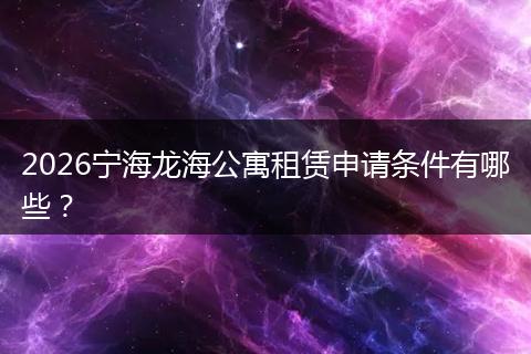 2026宁海龙海公寓租赁申请条件有哪些？