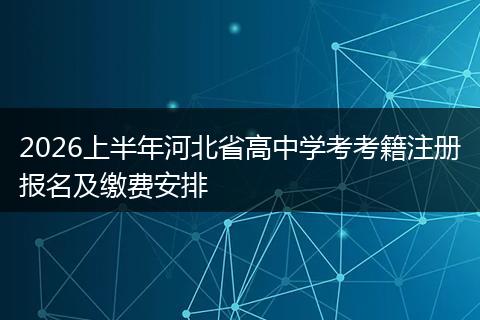 2026上半年河北省高中学考考籍注册报名及缴费安排